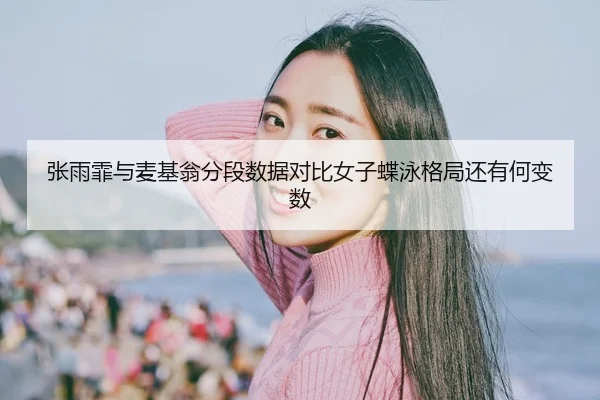 张雨霏与麦基翁分段数据对比女子蝶泳格局还有何变数