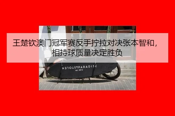 王楚钦澳门冠军赛反手拧拉对决张本智和，相持球质量决定胜负