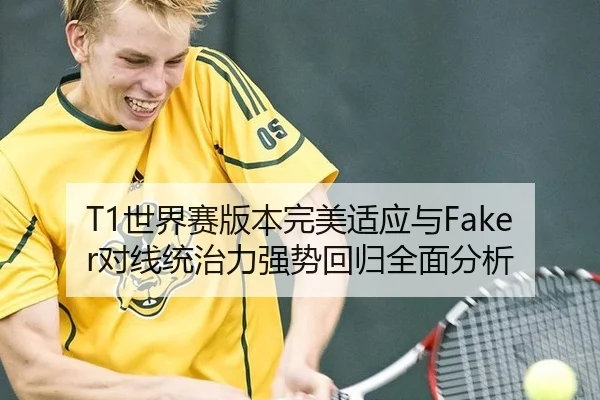 T1世界赛版本完美适应与Faker对线统治力强势回归全面分析