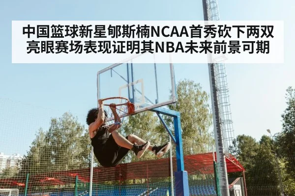 中国篮球新星郇斯楠NCAA首秀砍下两双 亮眼赛场表现证明其NBA未来前景可期