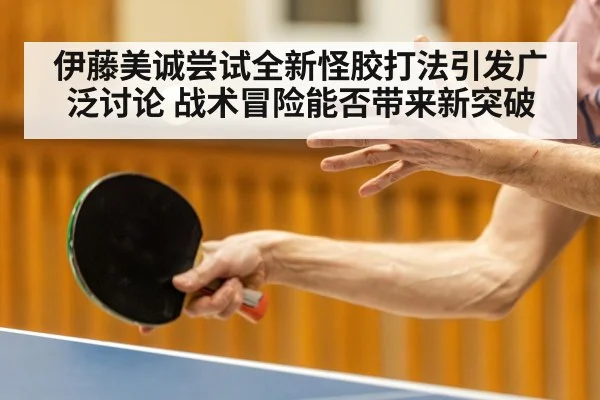 伊藤美诚尝试全新怪胶打法引发广泛讨论 战术冒险能否带来新突破
