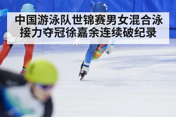 中国游泳队世锦赛男女混合泳接力夺冠徐嘉余连续破纪录