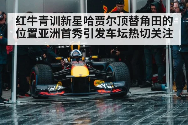 红牛青训新星哈贾尔顶替角田的位置亚洲首秀引发车坛热切关注