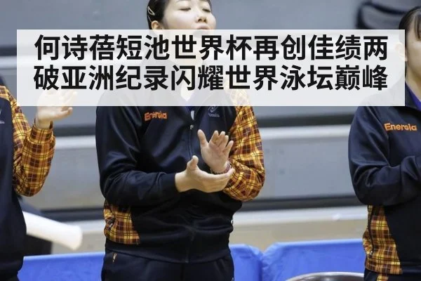 何诗蓓短池世界杯再创佳绩两破亚洲纪录闪耀世界泳坛巅峰