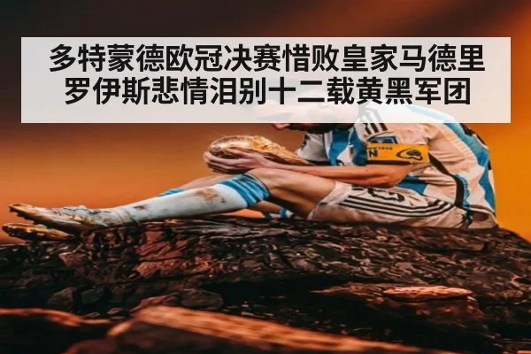 多特蒙德欧冠决赛惜败皇家马德里 罗伊斯悲情泪别十二载黄黑军团