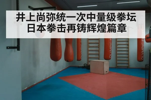 井上尚弥统一次中量级拳坛 日本拳击再铸辉煌篇章